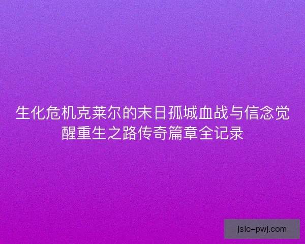 生化危机克莱尔的末日孤城血战与信念觉醒重生之路传奇篇章全记录