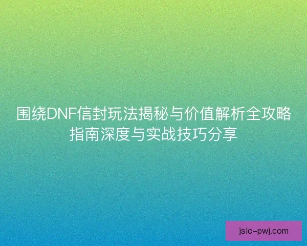 围绕DNF信封玩法揭秘与价值解析全攻略指南深度与实战技巧分享