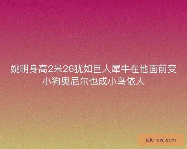 姚明身高2米26犹如巨人犀牛在他面前变小狗奥尼尔也成小鸟依人