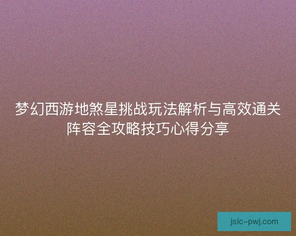 梦幻西游地煞星挑战玩法解析与高效通关阵容全攻略技巧心得分享