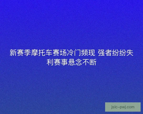 新赛季摩托车赛场冷门频现 强者纷纷失利赛事悬念不断