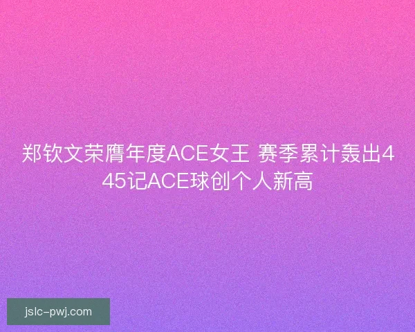 郑钦文荣膺年度ACE女王 赛季累计轰出445记ACE球创个人新高