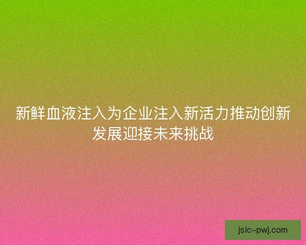 新鲜血液注入为企业注入新活力推动创新发展迎接未来挑战