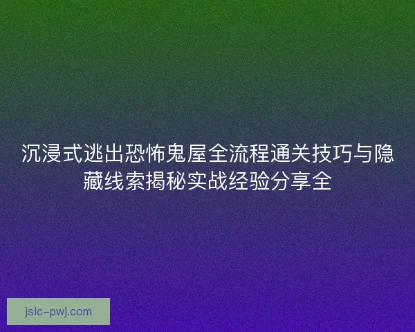 沉浸式逃出恐怖鬼屋全流程通关技巧与隐藏线索揭秘实战经验分享全