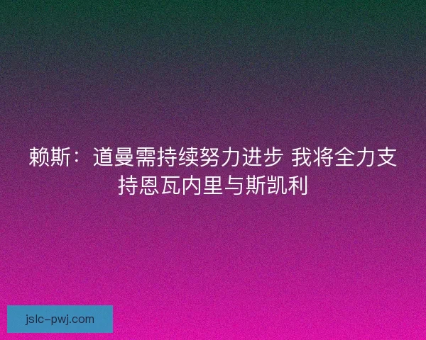 赖斯：道曼需持续努力进步 我将全力支持恩瓦内里与斯凯利