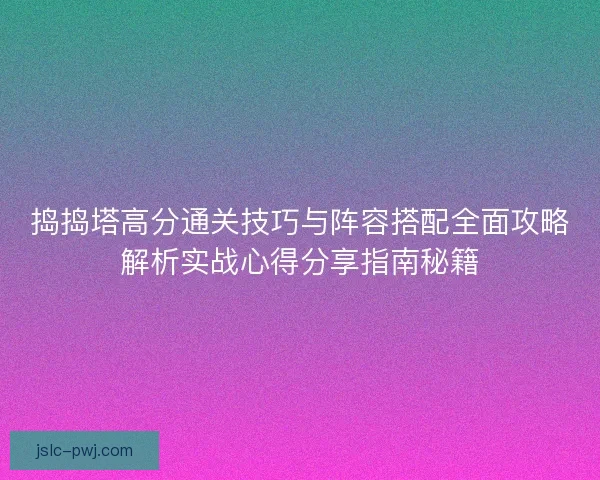 捣捣塔高分通关技巧与阵容搭配全面攻略解析实战心得分享指南秘籍