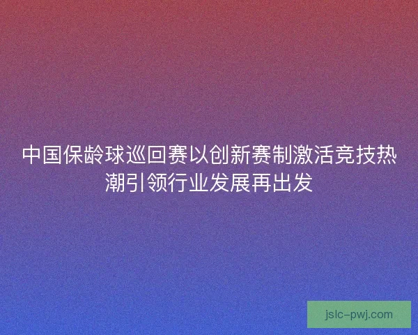 中国保龄球巡回赛以创新赛制激活竞技热潮引领行业发展再出发