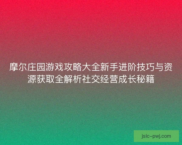 摩尔庄园游戏攻略大全新手进阶技巧与资源获取全解析社交经营成长秘籍