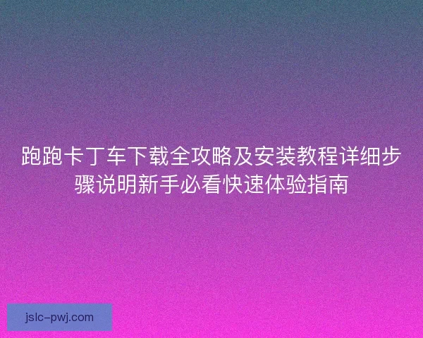 跑跑卡丁车下载全攻略及安装教程详细步骤说明新手必看快速体验指南 跑跑卡丁车下载全攻略及安装教程详细步骤说明新手必看快速体验指南