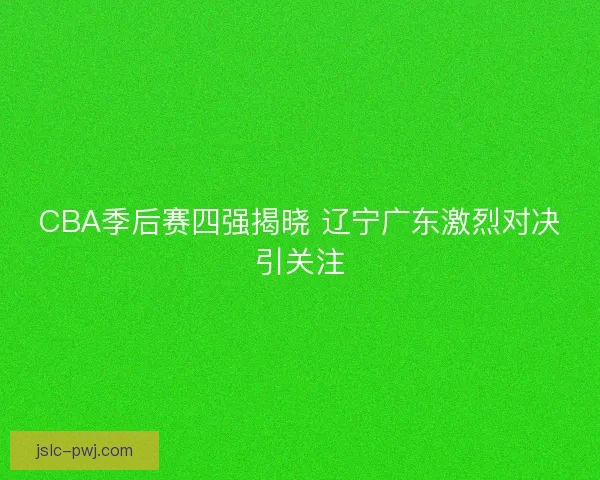 CBA季后赛四强揭晓 辽宁广东激烈对决引关注 CBA季后赛四强揭晓 辽宁广东激烈对决引关注