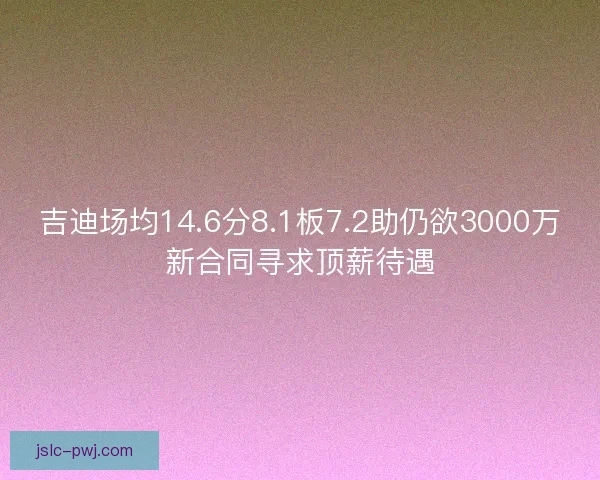 吉迪场均14.6分8.1板7.2助仍欲3000万新合同寻求顶薪待遇