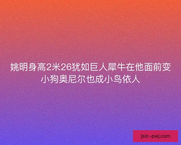 姚明身高2米26犹如巨人犀牛在他面前变小狗奥尼尔也成小鸟依人