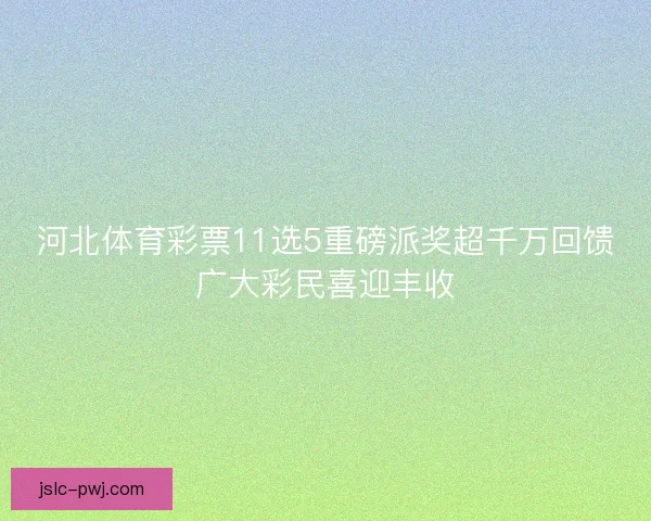 河北体育彩票11选5重磅派奖超千万回馈广大彩民喜迎丰收