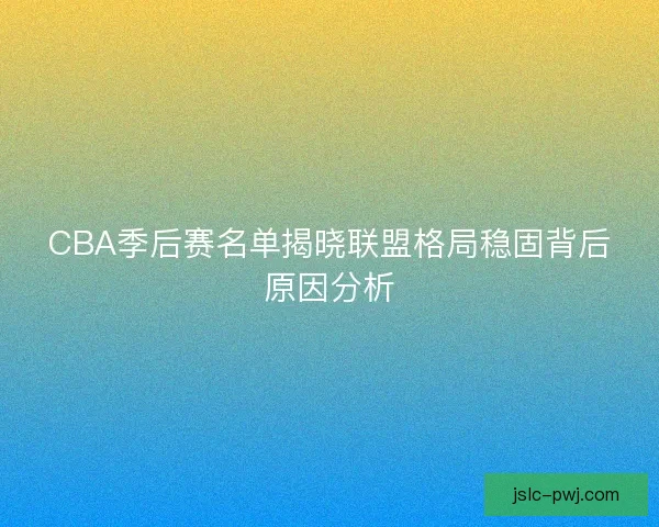 CBA季后赛名单揭晓联盟格局稳固背后原因分析 CBA季后赛名单揭晓联盟格局稳固背后原因分析