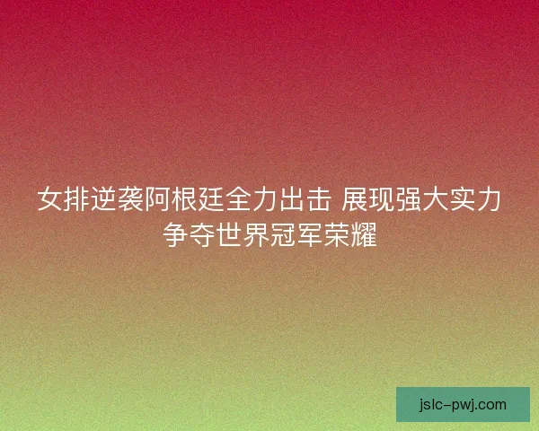 女排逆袭阿根廷全力出击 展现强大实力争夺世界冠军荣耀