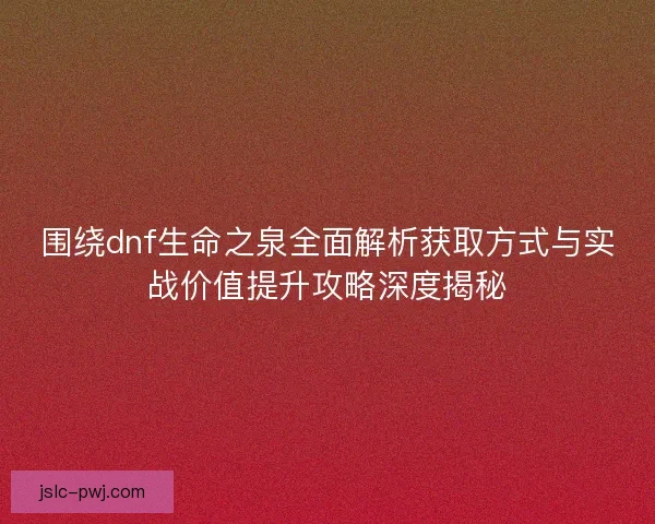 围绕dnf生命之泉全面解析获取方式与实战价值提升攻略深度揭秘 围绕dnf生命之泉全面解析获取方式与实战价值提升攻略深度揭秘
