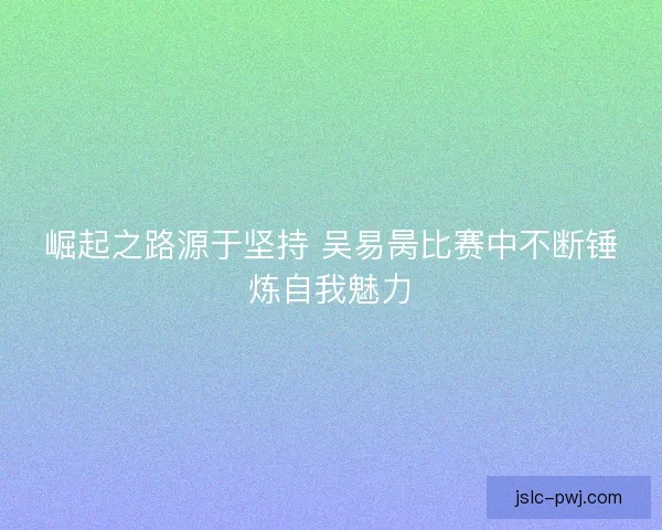 崛起之路源于坚持 吴易昺比赛中不断锤炼自我魅力