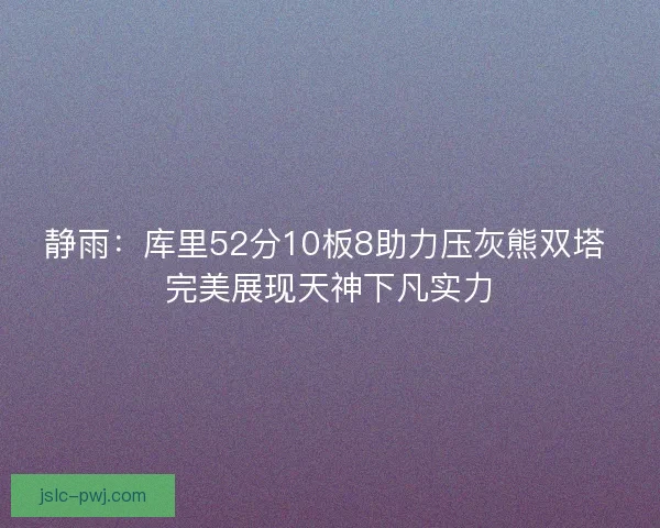 静雨:库里52分10板8助力压灰熊双塔 完美展现天神下凡实力 静雨:库里52分10板8助力压灰熊双塔 完美展现天神下凡实力