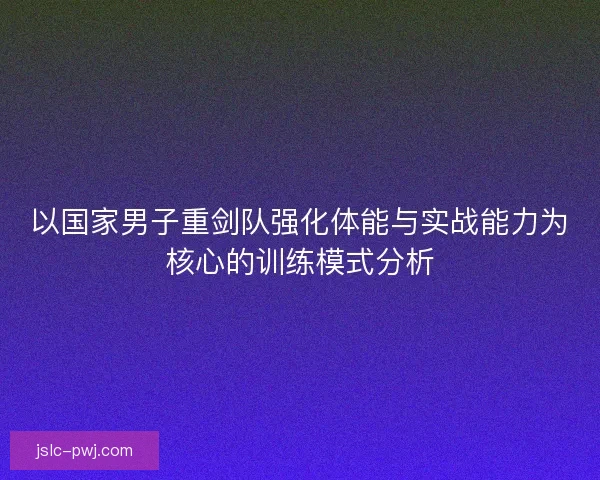 以国家男子重剑队强化体能与实战能力为核心的训练模式分析 以国家男子重剑队强化体能与实战能力为核心的训练模式分析